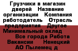 Грузчики в магазин дверей › Название организации ­ Компания-работодатель › Отрасль предприятия ­ Другое › Минимальный оклад ­ 17 000 - Все города Работа » Вакансии   . Ненецкий АО,Пылемец д.